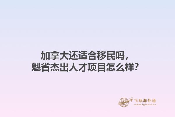 加拿大還適合移民嗎，魁省杰出人才項目怎么樣？