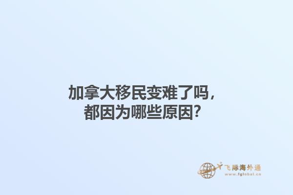 加拿大移民變難了嗎，都因為哪些原因？