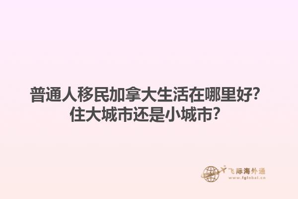 普通人移民加拿大生活在哪里好？住大城市還是小城市？