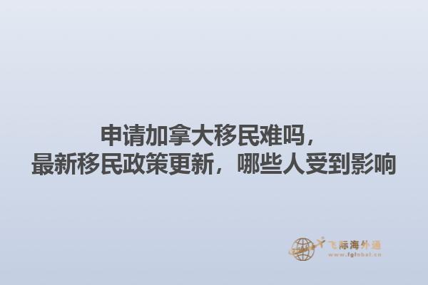 申請加拿大移民難嗎，最新移民政策更新，哪些人受到影響