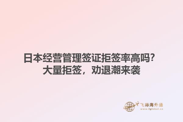 日本經(jīng)營管理簽證拒簽率高嗎？大量拒簽，勸退潮來襲