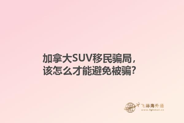 加拿大SUV移民騙局，該怎么才能避免被騙？