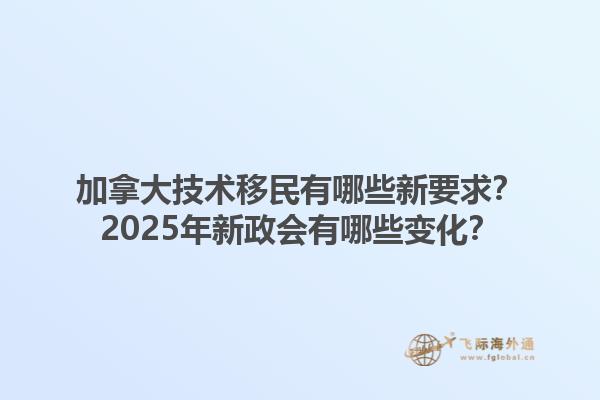 加拿大技術(shù)移民有哪些新要求？2025年新政會(huì)有哪些變化？1.jpg