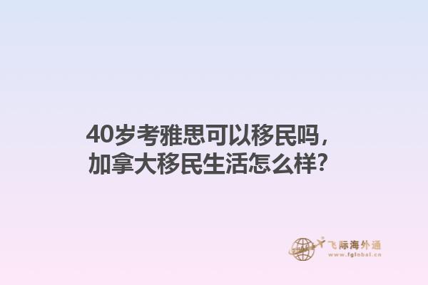 40歲考雅思可以移民嗎，加拿大移民生活怎么樣？1.jpg