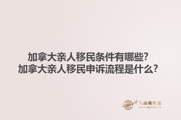 加拿大親人移民條件有哪些？加拿大親人移民申訴流程是什么？1.jpg