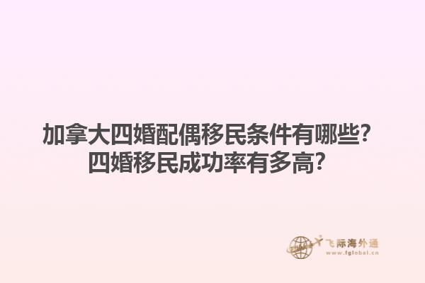 加拿大四婚配偶移民條件有哪些？四婚移民成功率有多高？1.jpg