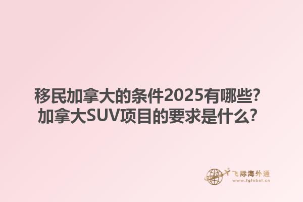移民加拿大的條件2025有哪些？加拿大SUV項目的要求是什么？1.jpg