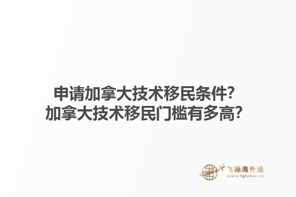 申請加拿大技術(shù)移民條件？加拿大技術(shù)移民門檻有多高？1.jpg