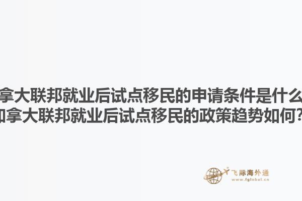 加拿大聯(lián)邦就業(yè)后試點移民的申請條件是什么？加拿大聯(lián)邦就業(yè)后試點移民的政策趨勢如何？1.jpg