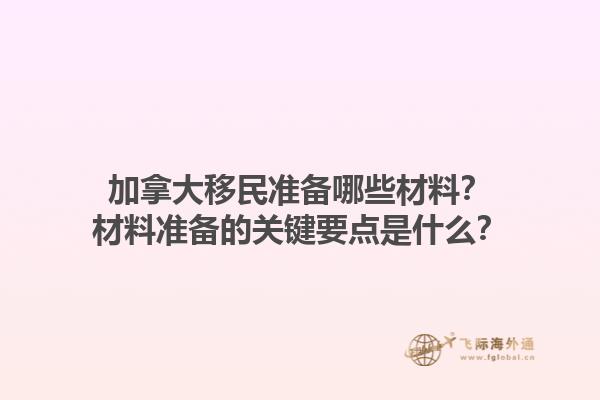 加拿大移民準(zhǔn)備哪些材料？材料準(zhǔn)備的關(guān)鍵要點(diǎn)是什么？1.jpg