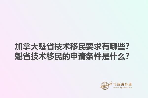 加拿大魁省技術(shù)移民要求有哪些？魁省技術(shù)移民的申請(qǐng)條件是什么？1.jpg
