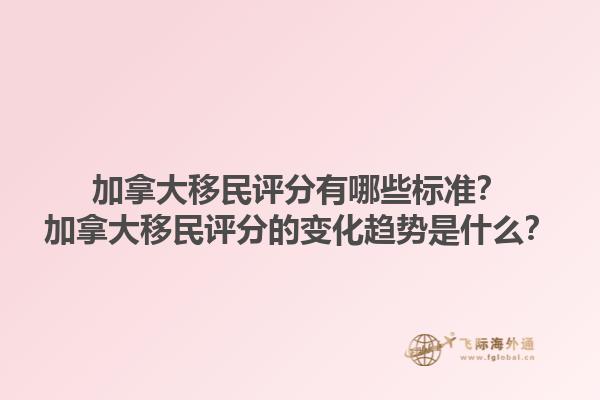 加拿大移民評分有哪些標(biāo)準(zhǔn)？加拿大移民評分的變化趨勢是什么？1.jpg