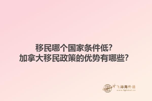 移民哪個(gè)國家條件低？加拿大移民政策的優(yōu)勢有哪些？1.jpg