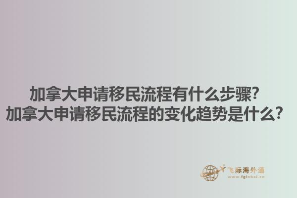 加拿大申請移民流程有什么步驟？加拿大申請移民流程的變化趨勢是什么？1.jpg