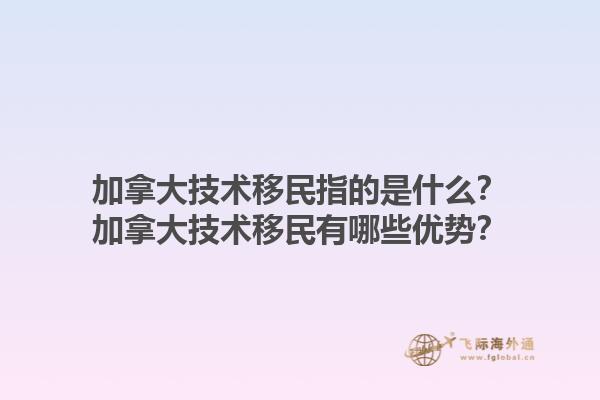 加拿大技術(shù)移民指的是什么？加拿大技術(shù)移民有哪些優(yōu)勢？1.jpg