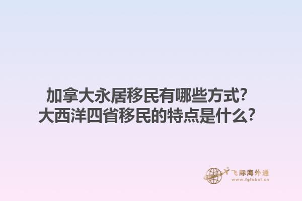 加拿大永居移民有哪些方式？大西洋四省移民的特點(diǎn)是什么？1.jpg