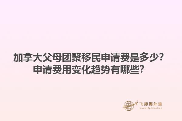 加拿大父母團聚移民申請費是多少？申請費用變化趨勢有哪些？1.jpg