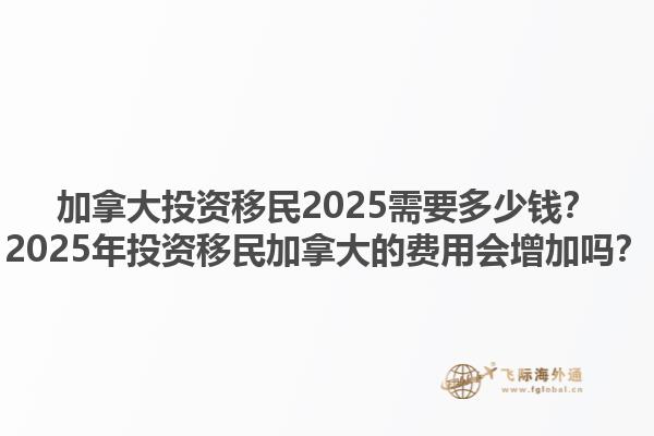 加拿大投資移民2025需要多少錢？2025年投資移民加拿大的費用會增加嗎？1.jpg