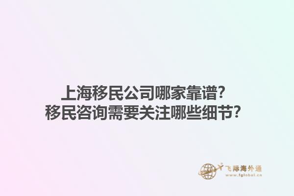 上海移民公司哪家靠譜？移民咨詢需要關(guān)注哪些細(xì)節(jié)？1.jpg