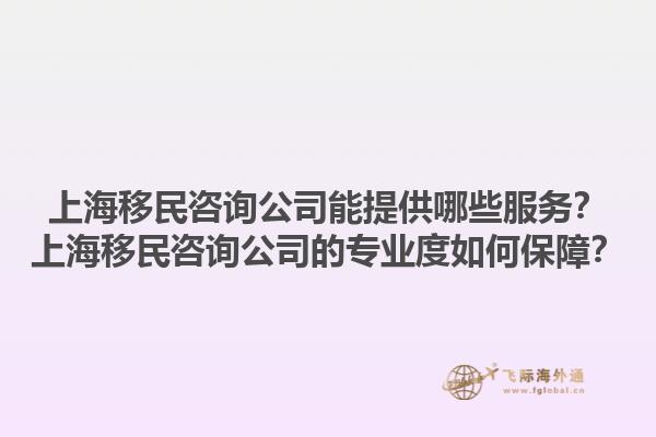 上海移民咨詢公司能提供哪些服務(wù)？上海移民咨詢公司的專業(yè)度如何保障？1.jpg
