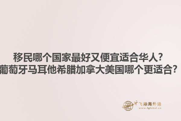 移民哪個(gè)國(guó)家最好又便宜適合華人？葡萄牙馬耳他希臘加拿大美國(guó)哪個(gè)更適合？1.jpg