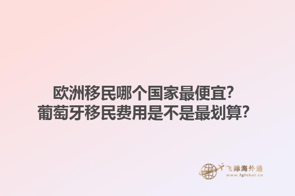 歐洲移民哪個(gè)國(guó)家最便宜？葡萄牙移民費(fèi)用是不是最劃算？1.jpg
