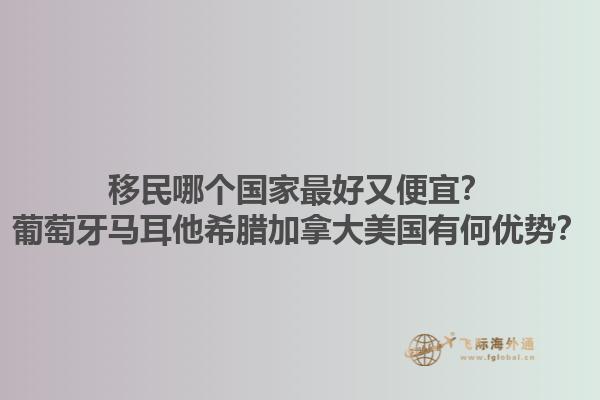 移民哪個國家最好又便宜？葡萄牙馬耳他希臘加拿大美國有何優(yōu)勢？1.jpg