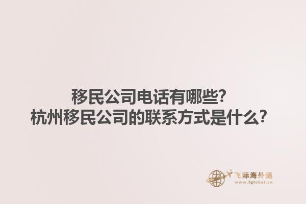 移民公司電話有哪些？杭州移民公司的聯(lián)系方式是什么？1.jpg