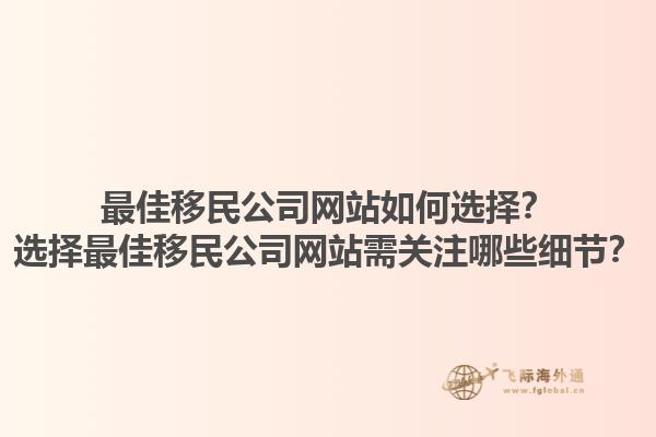 最佳移民公司網(wǎng)站如何選擇？選擇最佳移民公司網(wǎng)站需關(guān)注哪些細(xì)節(jié)？1.jpg