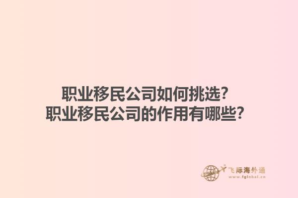 職業(yè)移民公司如何挑選？職業(yè)移民公司的作用有哪些？1.jpg