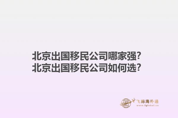 北京出國移民公司哪家強？北京出國移民公司如何選？1.jpg