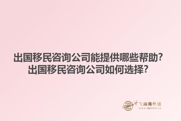 出國(guó)移民咨詢公司能提供哪些幫助？出國(guó)移民咨詢公司如何選擇？1.jpg