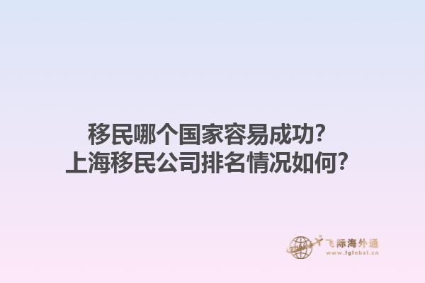 移民哪個(gè)國(guó)家容易成功？上海移民公司排名情況如何？1.jpg