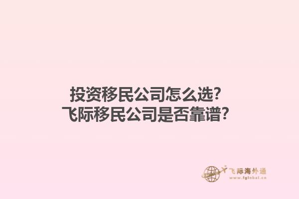 投資移民公司怎么選？飛際移民公司是否靠譜？1.jpg
