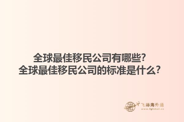 全球最佳移民公司有哪些？全球最佳移民公司的標(biāo)準(zhǔn)是什么？1.jpg