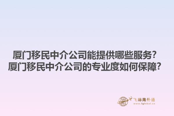 廈門移民中介公司能提供哪些服務(wù)？廈門移民中介公司的專業(yè)度如何保障？1.jpg