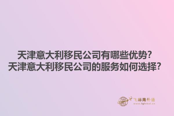 天津意大利移民公司有哪些優(yōu)勢？天津意大利移民公司的服務(wù)如何選擇？1.jpg