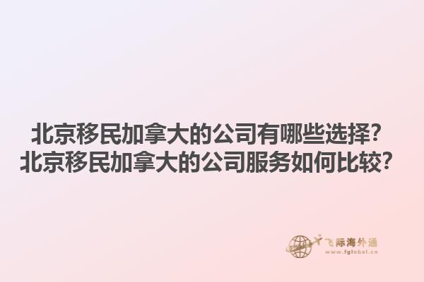 北京移民加拿大的公司有哪些選擇？北京移民加拿大的公司服務(wù)如何比較？1.jpg