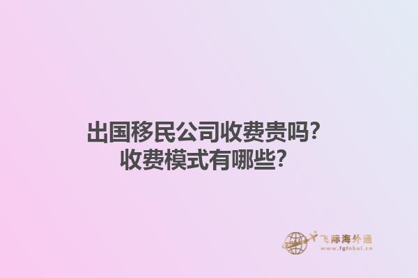 出國移民公司收費(fèi)貴嗎？收費(fèi)模式有哪些？1.jpg