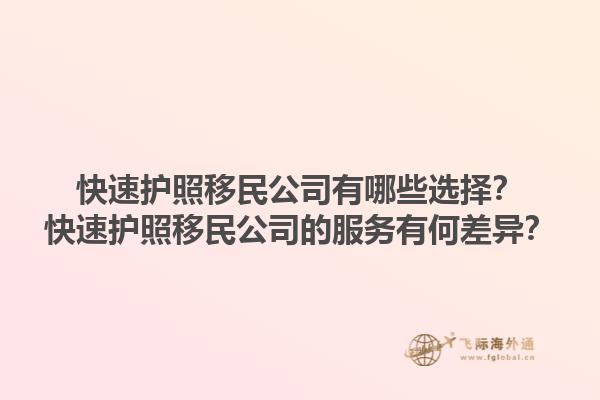 快速護(hù)照移民公司有哪些選擇？快速護(hù)照移民公司的服務(wù)有何差異？1.jpg