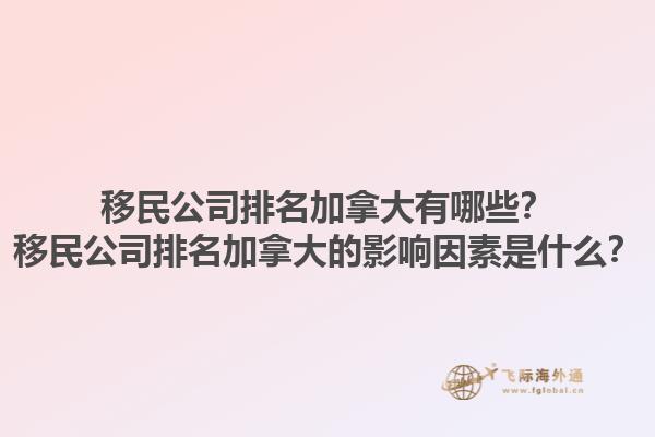 移民公司排名加拿大有哪些？移民公司排名加拿大的影響因素是什么？1.jpg