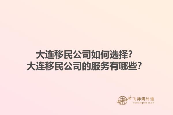 大連移民公司如何選擇？大連移民公司的服務(wù)有哪些？1.jpg