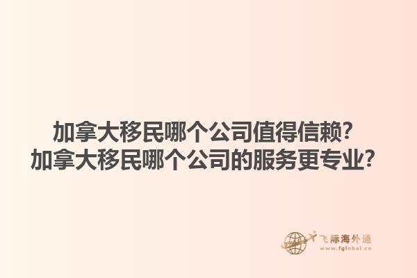 加拿大移民哪個公司值得信賴？加拿大移民哪個公司的服務(wù)更專業(yè)？1.jpg
