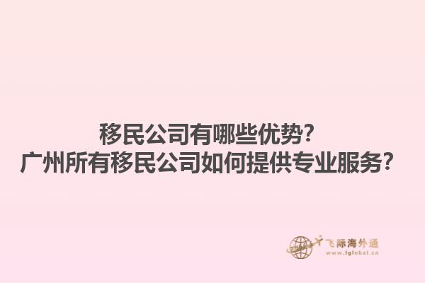 移民公司有哪些優(yōu)勢？廣州所有移民公司如何提供專業(yè)服務(wù)？1.jpg