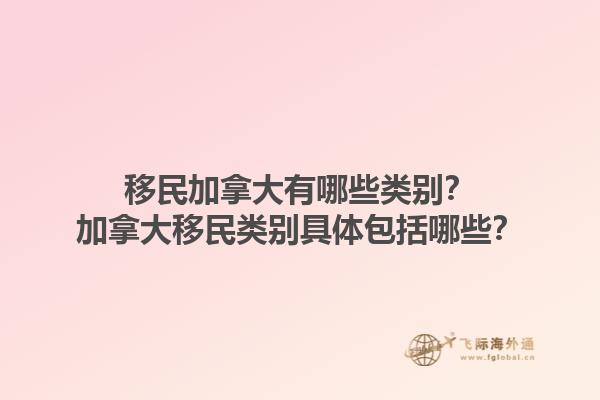 移民加拿大有哪些類別？加拿大移民類別具體包括哪些？1.jpg