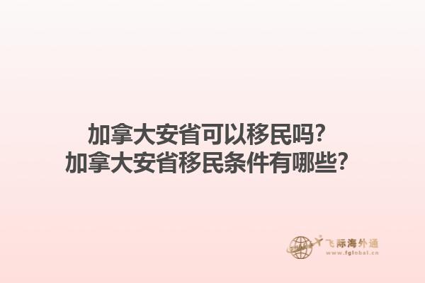 加拿大安省可以移民嗎？加拿大安省移民條件有哪些？1.jpg