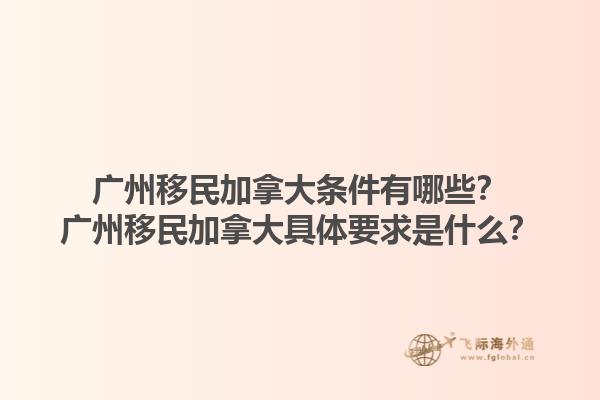 廣州移民加拿大條件有哪些？廣州移民加拿大具體要求是什么？1.jpg