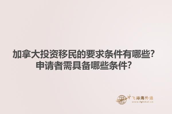 加拿大投資移民的要求條件有哪些？申請(qǐng)者需具備哪些條件？1.jpg