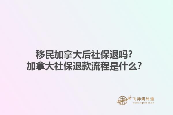 移民加拿大后社保退嗎？加拿大社保退款流程是什么？1.jpg