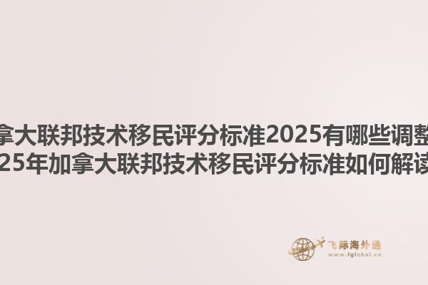 加拿大聯(lián)邦技術(shù)移民評分標(biāo)準(zhǔn)2025有哪些調(diào)整？2025年加拿大聯(lián)邦技術(shù)移民評分標(biāo)準(zhǔn)如何解讀？1.jpg
